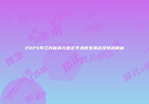 2025年江苏省鼻孔矫正手术医生排名及情况解析