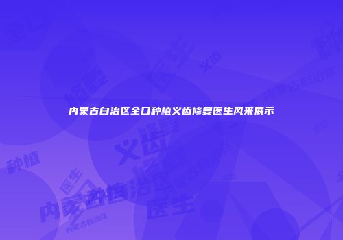 内蒙古自治区全口种植义齿修复医生风采展示