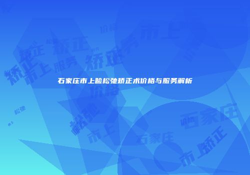 石家庄市上睑松弛矫正术价格与服务解析