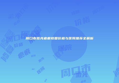 周口市激光疤痕修复价格与医院推荐全解析