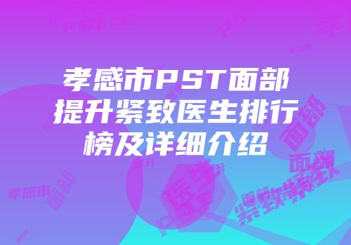 孝感市PST面部提升紧致医生排行榜及详细介绍