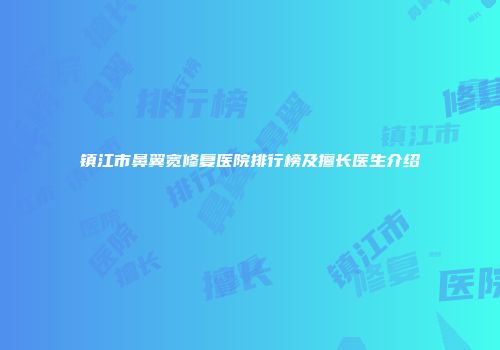 镇江市鼻翼宽修复医院排行榜及擅长医生介绍