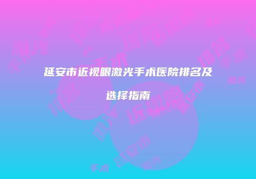 延安市近视眼激光手术医院排名及选择指南