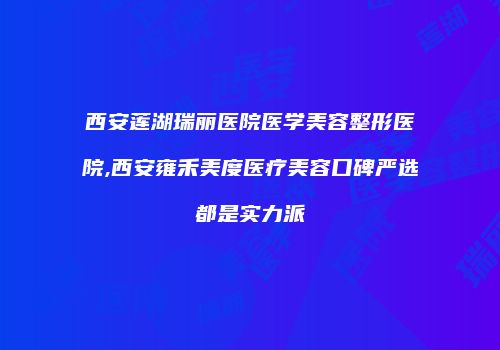 西安莲湖瑞丽医院医学美容整形医院,西安雍禾美度医疗美容口碑严选都是实力派