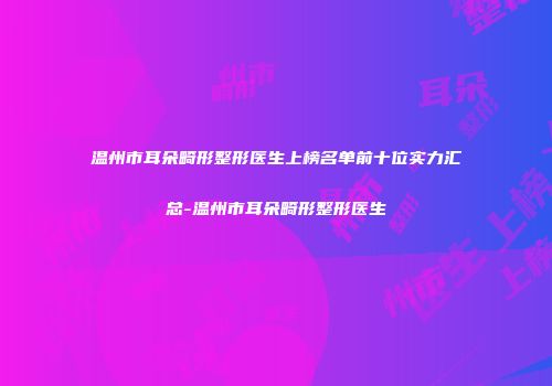 温州市耳朵畸形整形医生上榜名单前十位实力汇总-温州市耳朵畸形整形医生