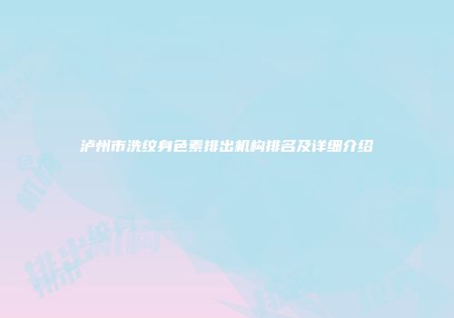 泸州市洗纹身色素排出机构排名及详细介绍