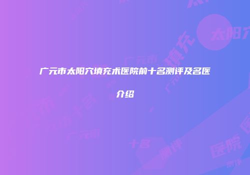 广元市太阳穴填充术医院前十名测评及名医介绍