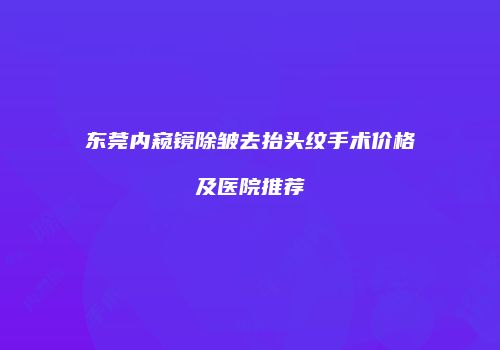 东莞内窥镜除皱去抬头纹手术价格及医院推荐