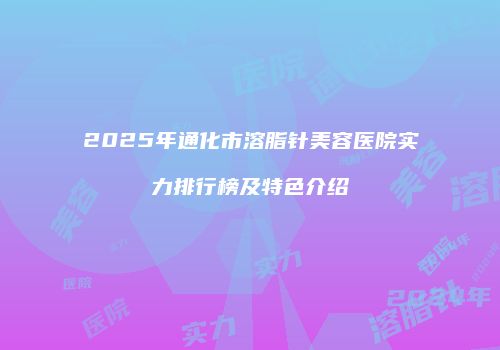 2025年通化市溶脂针美容医院实力排行榜及特色介绍