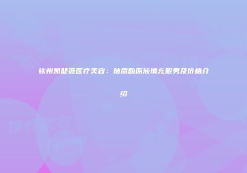 钦州凯瑟薇医疗美容：玻尿酸原液填充服务及价格介绍