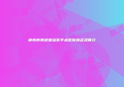 柳州市阴道壁缩紧手术医院排名及简介