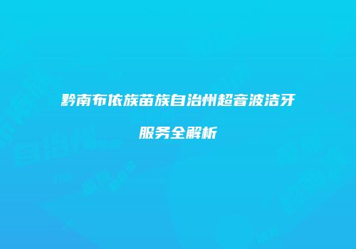 黔南布依族苗族自治州超音波洁牙服务全解析