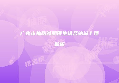 广州市抽脂减腿医生排名榜前十强解析