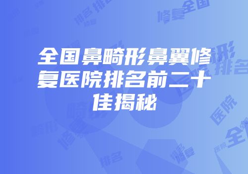 全国鼻畸形鼻翼修复医院排名前二十佳揭秘