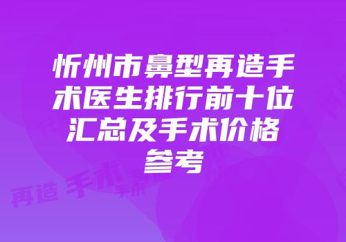 忻州市鼻型再造手术医生排行前十位汇总及手术价格参考