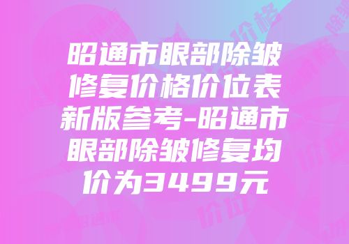 昭通市眼部除皱修复价格价位表新版参考-昭通市眼部除皱修复均价为3499元