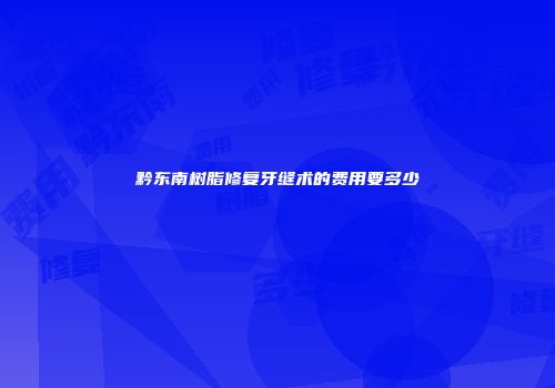 黔东南树脂修复牙缝术的费用要多少