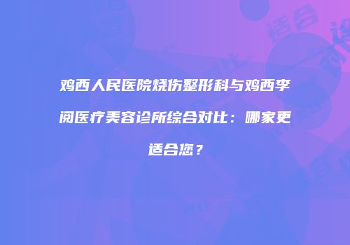 鸡西人民医院烧伤整形科与鸡西李阅医疗美容诊所综合对比：哪家更适合您？