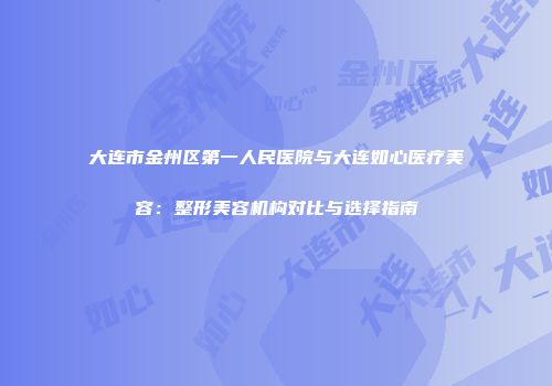 大连市金州区第一人民医院与大连如心医疗美容：整形美容机构对比与选择指南