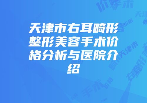天津市右耳畸形整形美容手术价格分析与医院介绍