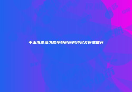中山市咬肌切除瘦整形医院排名及医生推荐
