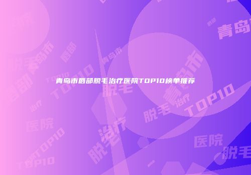 青岛市唇部脱毛治疗医院TOP10榜单推荐