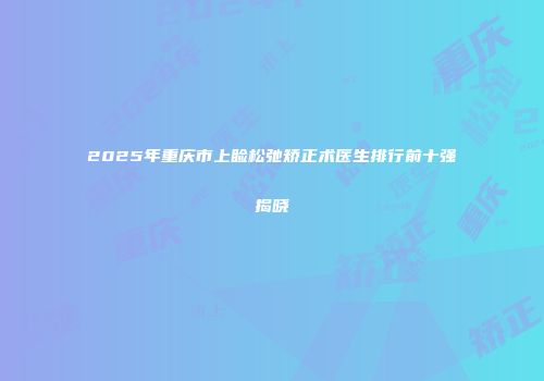 2025年重庆市上睑松弛矫正术医生排行前十强揭晓