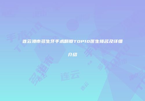 连云港市多生牙手术翻瓣TOP10医生排名及详细介绍