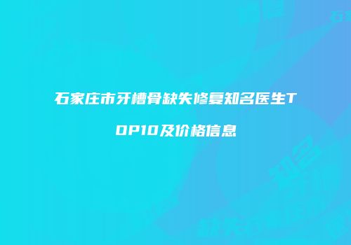 石家庄市牙槽骨缺失修复知名医生TOP10及价格信息