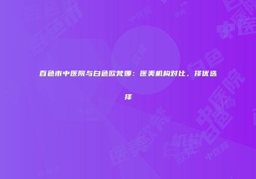 百色市中医院与白色欧梵娜：医美机构对比，择优选择
