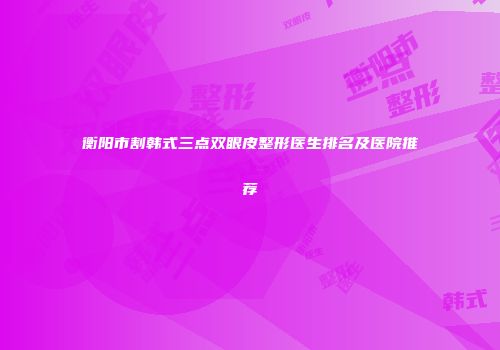 衡阳市割韩式三点双眼皮整形医生排名及医院推荐