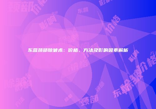 东营颈部除皱术：价格、方法及影响因素解析