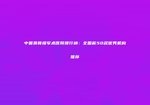 中国鼻骨缩窄术医院排行榜：全国前50名优秀机构推荐