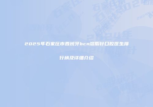 2025年石家庄市西班牙bcn溶脂针口腔医生排行榜及详细介绍