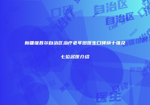 新疆维吾尔自治区治疗老年斑医生口碑榜十强及七位名医介绍