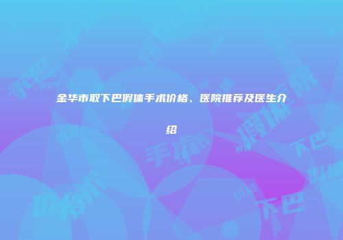 金华市取下巴假体手术价格、医院推荐及医生介绍