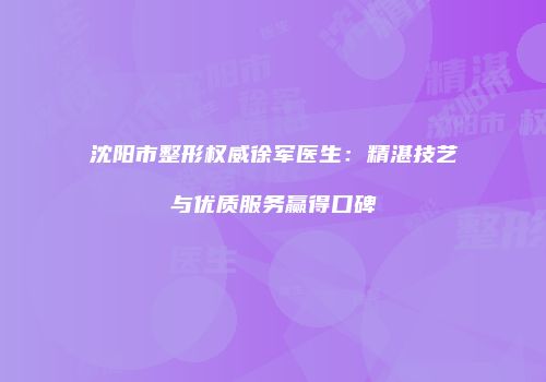 沈阳市整形权威徐军医生：精湛技艺与优质服务赢得口碑