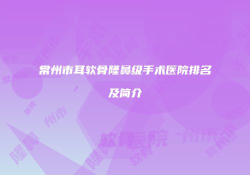 常州市耳软骨隆鼻级手术医院排名及简介