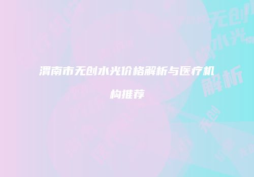 渭南市无创水光价格解析与医疗机构推荐