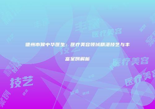 德州市候中华医生：医疗美容领域精湛技艺与丰富案例解析