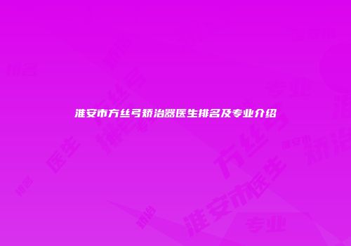 淮安市方丝弓矫治器医生排名及专业介绍