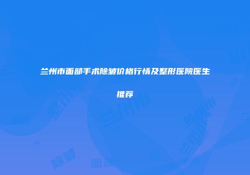 兰州市面部手术除皱价格行情及整形医院医生推荐