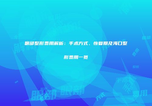 眼部整形费用解析：手术方式、恢复期及海口整形费用一览