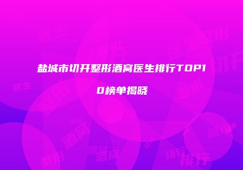 盐城市切开整形酒窝医生排行TOP10榜单揭晓