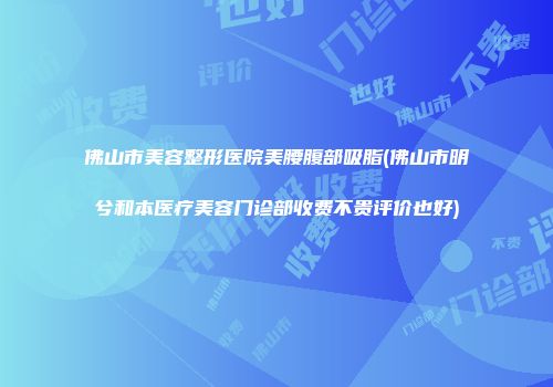 佛山市美容整形医院美腰腹部吸脂(佛山市明兮和本医疗美容门诊部收费不贵评价也好)