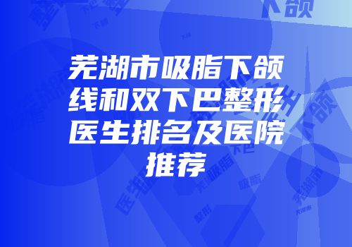芜湖市吸脂下颌线和双下巴整形医生排名及医院推荐