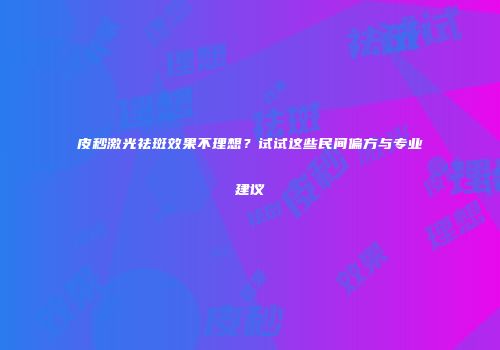 皮秒激光祛斑效果不理想？试试这些民间偏方与专业建议