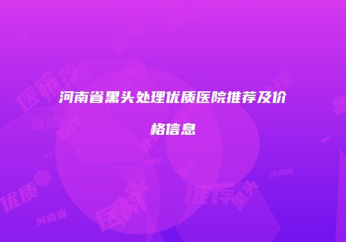 河南省黑头处理优质医院推荐及价格信息
