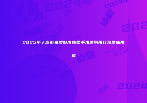 2025年十堰市兔唇整形修复手术医院排行及医生推荐