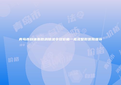青岛市自体脂肪消除法令纹价格一览及整形医院推荐